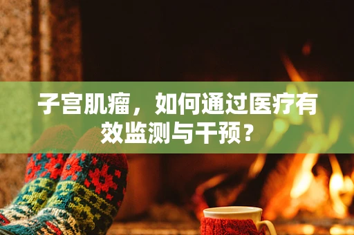 子宫肌瘤，如何通过医疗有效监测与干预？