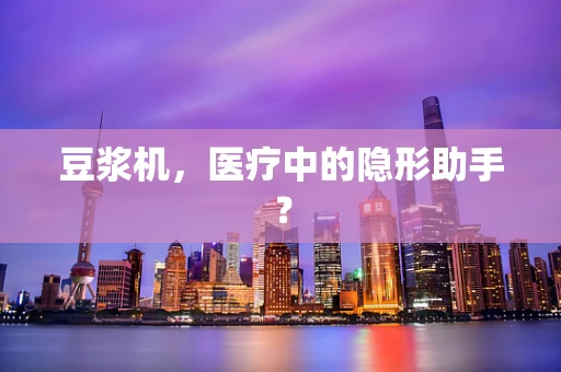 豆浆机，医疗中的隐形助手？