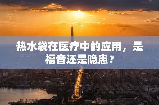 热水袋在医疗中的应用，是福音还是隐患？