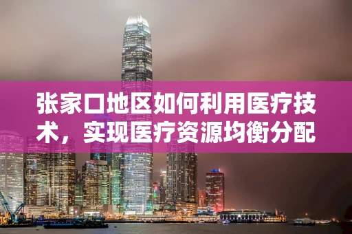 张家口地区如何利用医疗技术，实现医疗资源均衡分配？