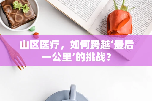 山区医疗，如何跨越‘最后一公里’的挑战？