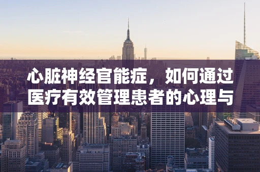 心脏神经官能症，如何通过医疗有效管理患者的心理与生理健康？