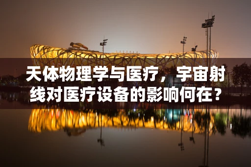 天体物理学与医疗，宇宙射线对医疗设备的影响何在？