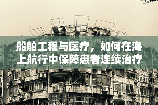 船舶工程与医疗，如何在海上航行中保障患者连续治疗？