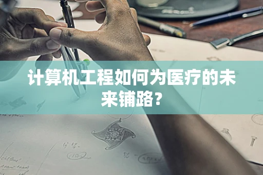 计算机工程如何为医疗的未来铺路？