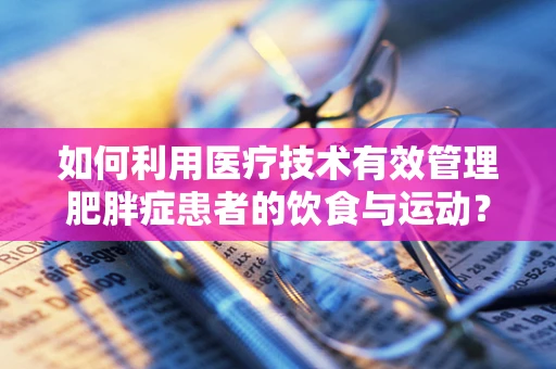 如何利用医疗技术有效管理肥胖症患者的饮食与运动？