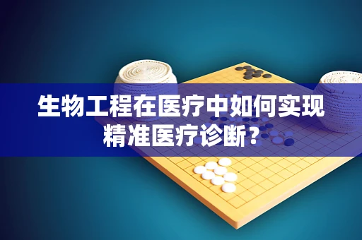 生物工程在医疗中如何实现精准医疗诊断？