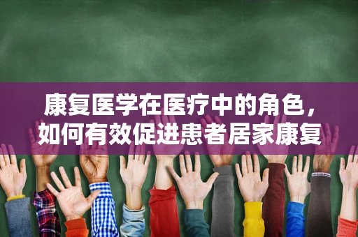 康复医学在医疗中的角色，如何有效促进患者居家康复？