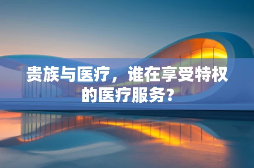 贵族与医疗，谁在享受特权的医疗服务？