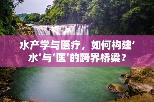 水产学与医疗，如何构建‘水’与‘医’的跨界桥梁？