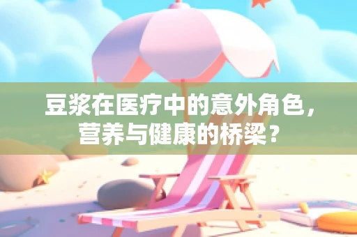 豆浆在医疗中的意外角色，营养与健康的桥梁？
