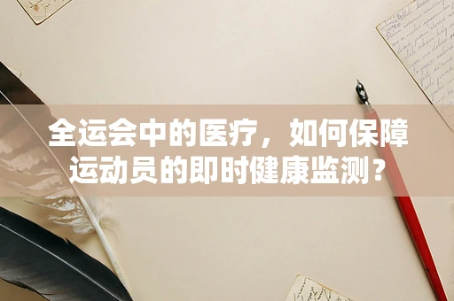 全运会中的医疗，如何保障运动员的即时健康监测？