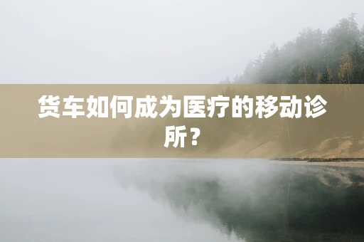 货车如何成为医疗的移动诊所？