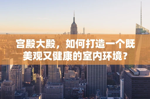 宫殿大殿，如何打造一个既美观又健康的室内环境？